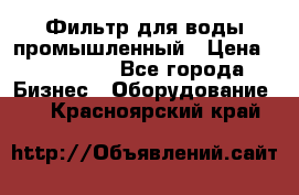 Фильтр для воды промышленный › Цена ­ 189 200 - Все города Бизнес » Оборудование   . Красноярский край